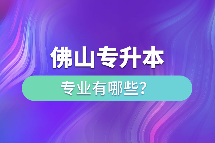 佛山專升本專業(yè)有哪些？