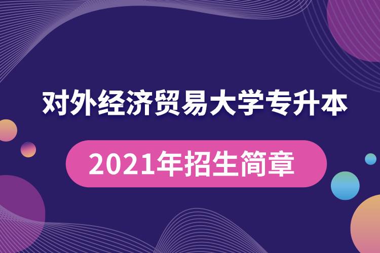 對外經(jīng)濟(jì)貿(mào)易大學(xué)專升本2021年招生簡章規(guī)定具體有哪些要求？