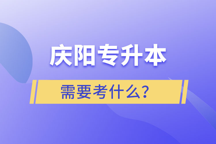 慶陽專升本需要考什么？