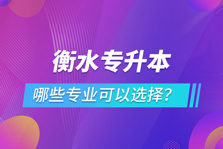 衡水專(zhuān)升本有哪些專(zhuān)業(yè)可以選擇？