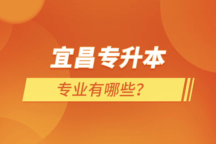 宜昌專升本有哪些專業(yè)可以選擇？