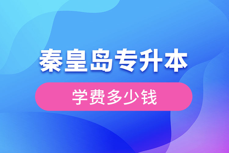 秦皇島專升本學(xué)費(fèi)大概多少錢？