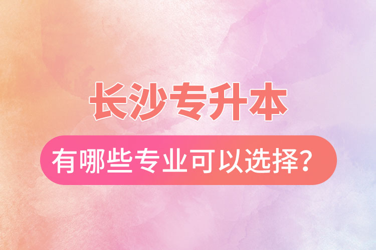 長沙專升本有哪些專業(yè)可以選擇？