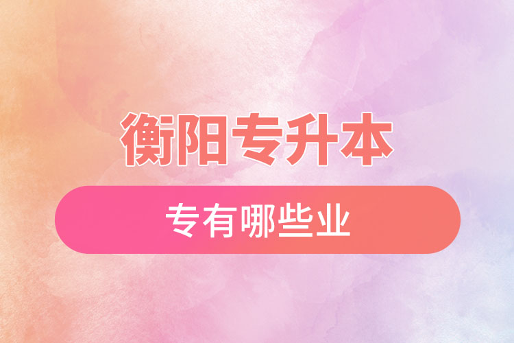 衡陽專升本有哪些專業(yè)可以選擇？
