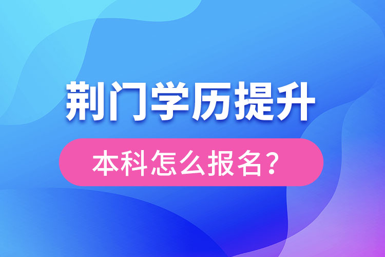 荊門學(xué)歷提升本科怎么報名？