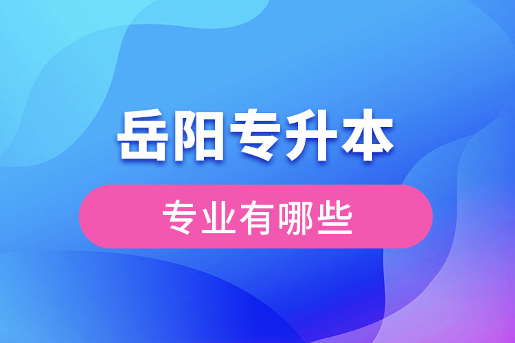 岳陽專升本有哪些專業(yè)可以選擇？