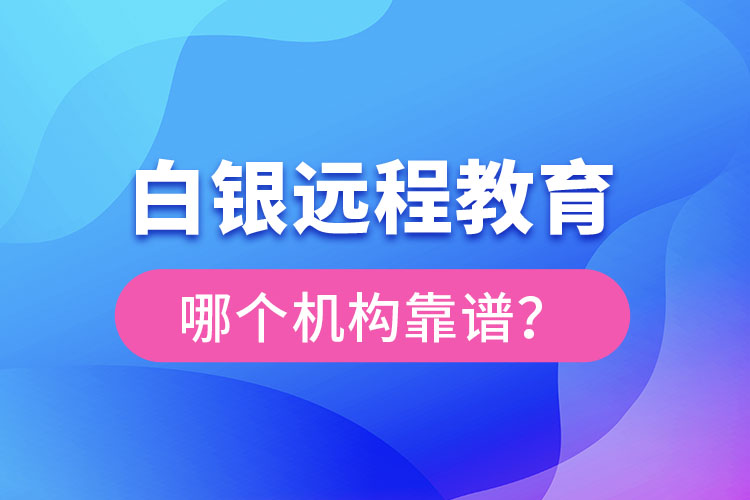 白銀遠(yuǎn)程教育哪個機構(gòu)靠譜？