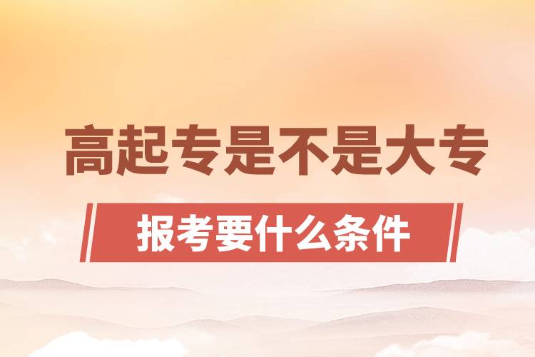?高起專是不是大專？高起專報考要什么條件