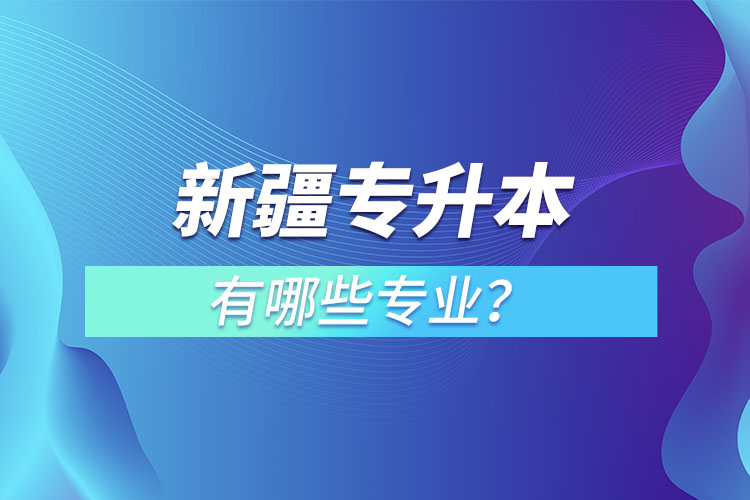 新疆專升本有哪些專業(yè)可以選擇？