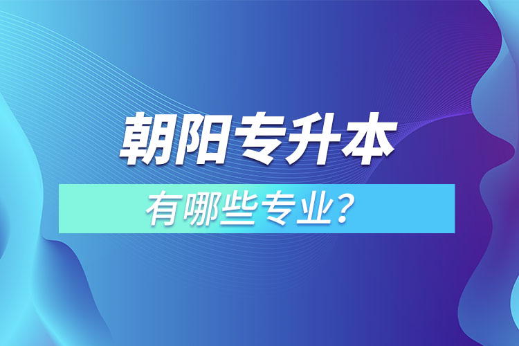 朝陽專升本有哪些專業(yè)可以選擇？