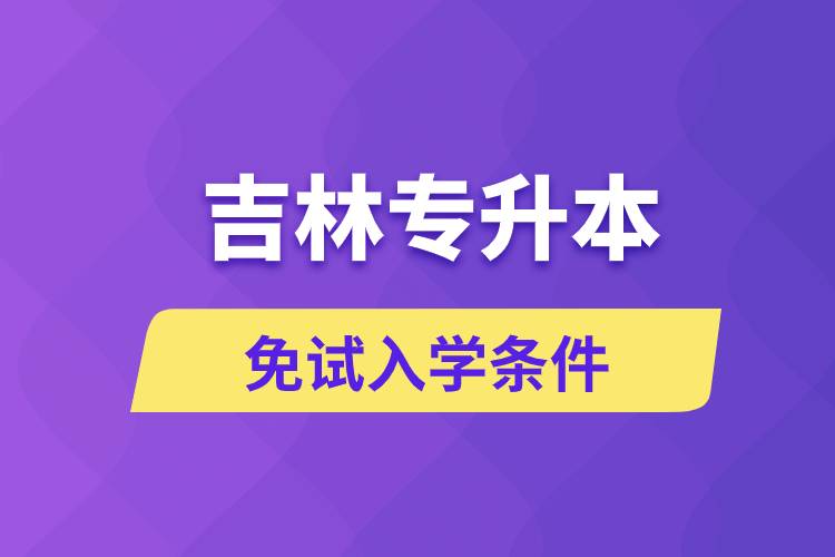 吉林專(zhuān)升本考生能免試入學(xué)嗎和免試錄取條件是什么？