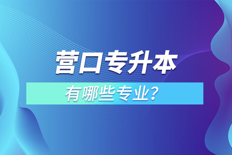營口專升本有哪些專業(yè)可以選擇？