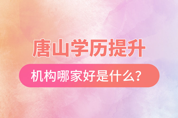 唐山學(xué)歷提升機構(gòu)哪家好是什么？