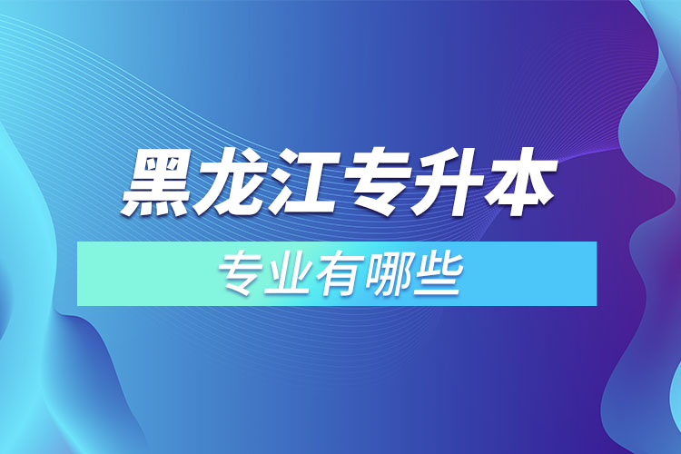黑龍江專升本有哪些專業(yè)可以選擇？