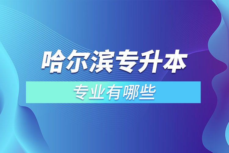 哈爾濱專升本有哪些專業(yè)可以選擇？