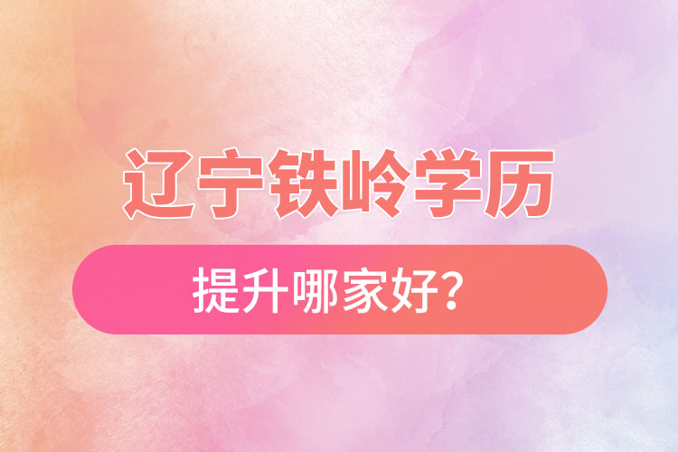 遼寧鐵嶺學(xué)歷提升哪家好？
