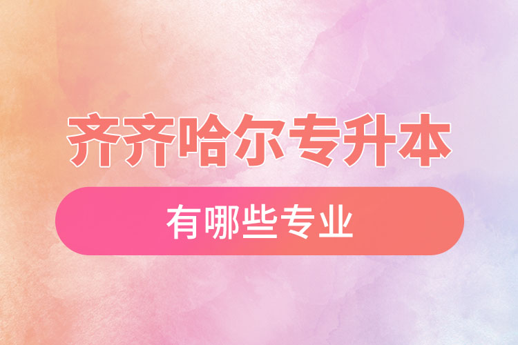 齊齊哈爾專升本有哪些專業(yè)可以選擇？