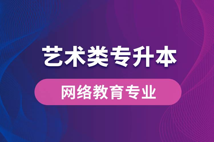 藝術(shù)類專升本網(wǎng)絡(luò)教育專業(yè)有哪些？