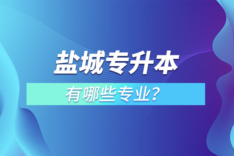 鹽城專(zhuān)升本有哪些專(zhuān)業(yè)可以選擇？