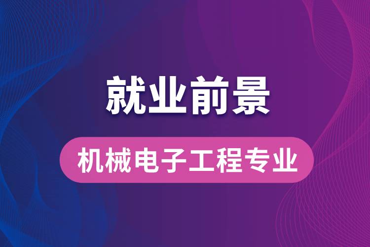 機械電子工程專業(yè)畢業(yè)后就業(yè)前景怎么樣？