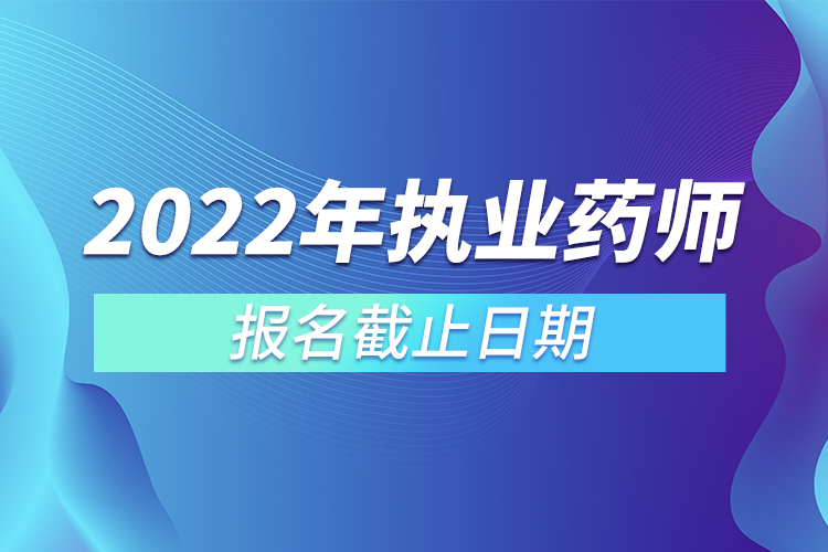 2022年執(zhí)業(yè)藥師報(bào)名截止日期