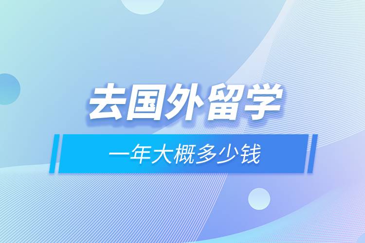 去國(guó)外留學(xué)一年大概多少錢(qián).jpg