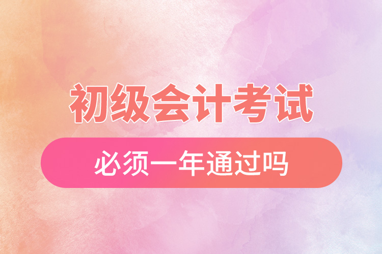 初級(jí)會(huì)計(jì)考試必須一年通過(guò)嗎.jpg