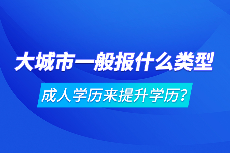 大城市一般報(bào)什么類(lèi)型成人學(xué)歷來(lái)提升學(xué)歷？