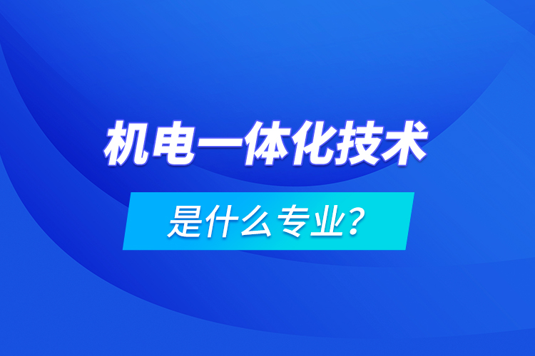 機(jī)電一體化技術(shù)是什么專業(yè)？
