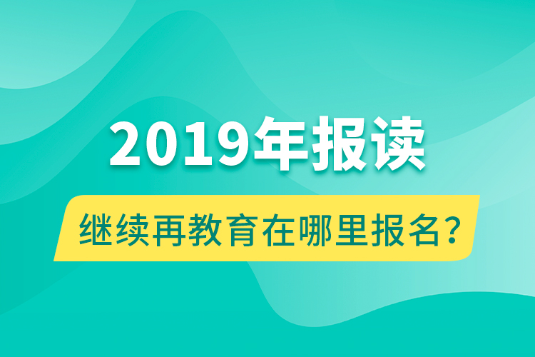 2019年報(bào)讀繼續(xù)再教育在哪里報(bào)名？