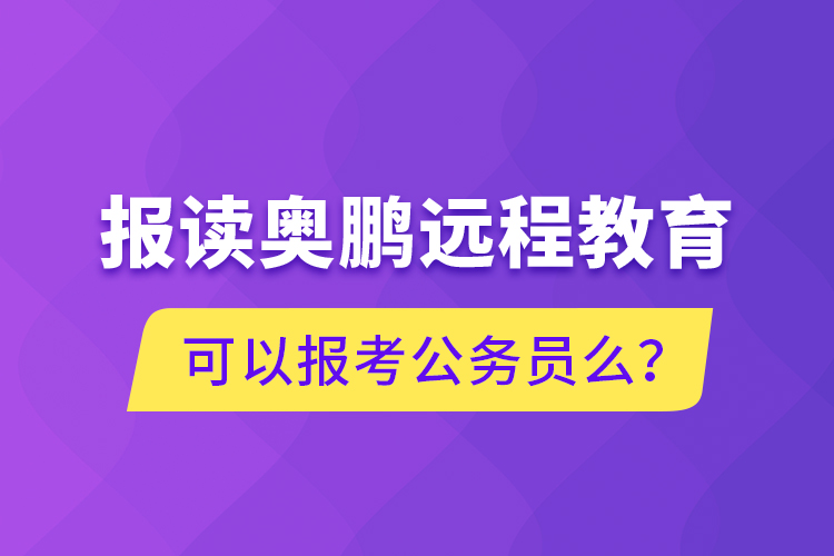 報讀奧鵬遠程教育可以報考公務員么？