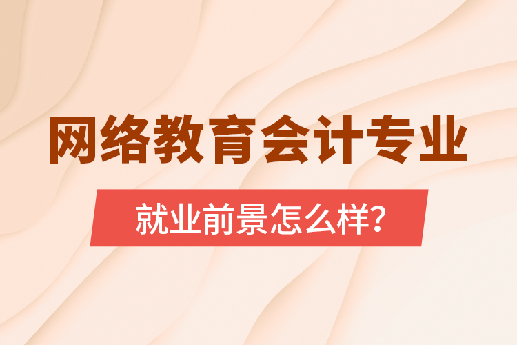 網(wǎng)絡(luò)教育會(huì)計(jì)專業(yè)就業(yè)前景怎么樣？