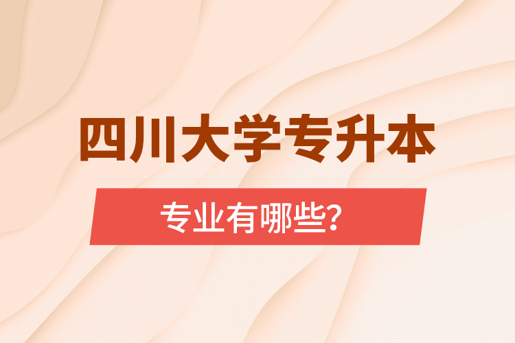 四川大學(xué)專升本專業(yè)有哪些？