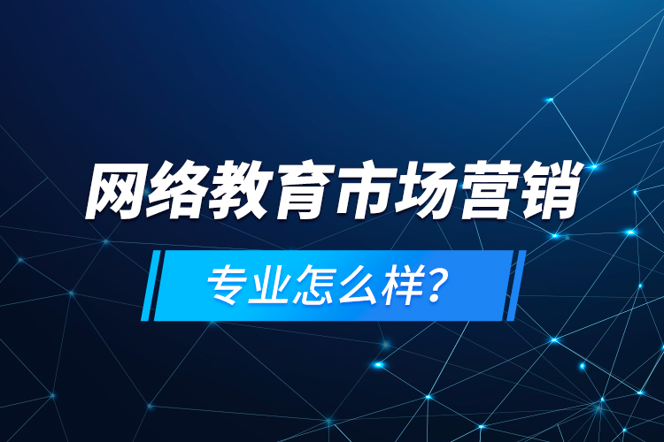 網(wǎng)絡(luò)教育市場營銷專業(yè)怎么樣？