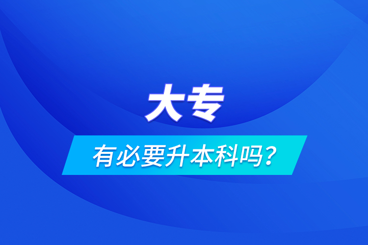 大專(zhuān)有必要升本科嗎？