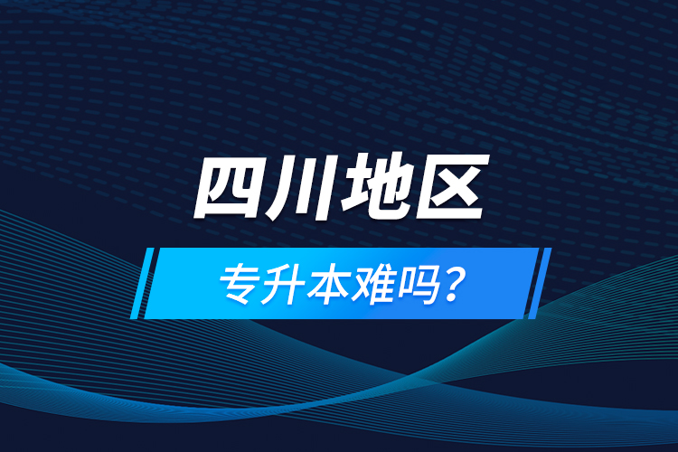 四川地區(qū)專升本難嗎？