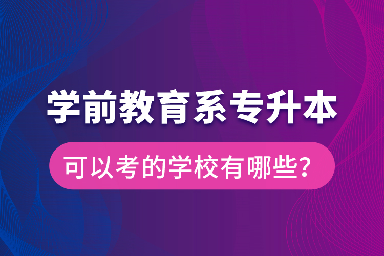 學前教育系專升本可以考的學校有哪些？