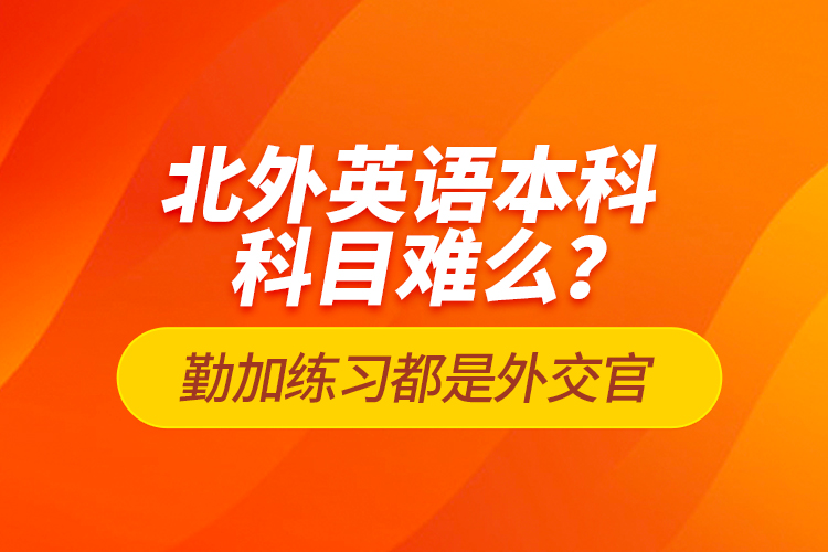 北外英語本科科目難么？勤加練習都是外交官