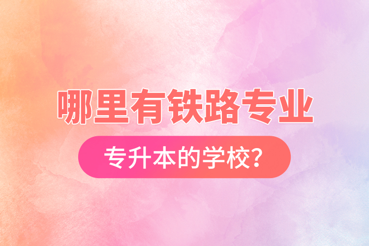 哪里有鐵路專(zhuān)業(yè)專(zhuān)升本的學(xué)校？