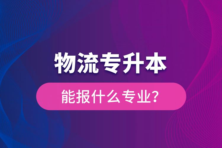物流專升本能報什么專業(yè)？