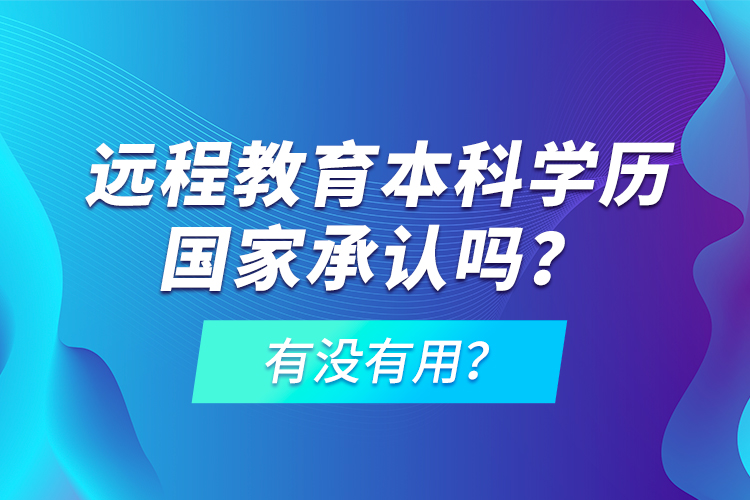 遠程教育本科學歷國家承認嗎？有沒有用？