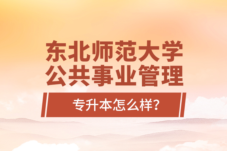 東北師范大學(xué)公共事業(yè)管理專升本怎么樣？