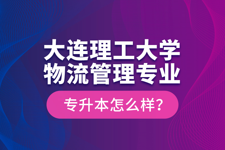 大連理工大學(xué)物流管理專(zhuān)業(yè)專(zhuān)升本怎么樣？