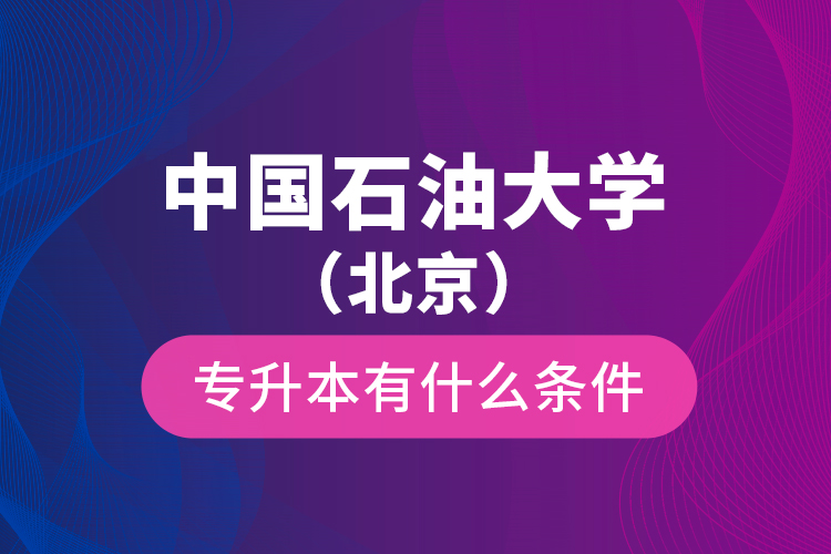 中國石油大學(xué)（北京）專升本有什么條件？