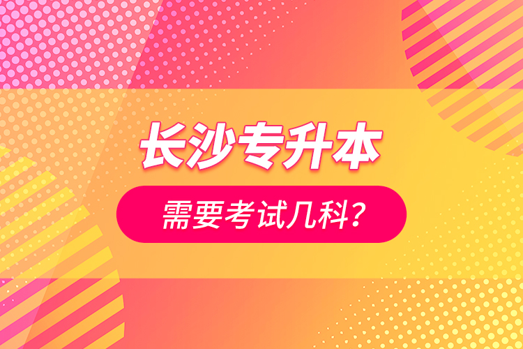 長(zhǎng)沙專升本需要考試幾科？