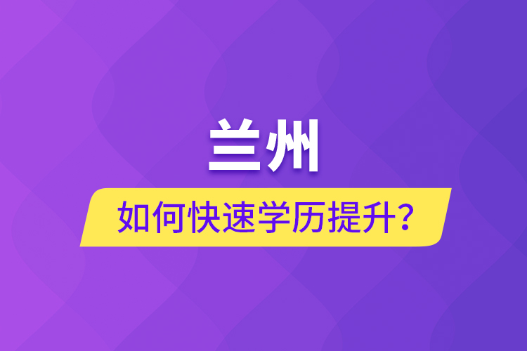 蘭州如何快速學(xué)歷提升？