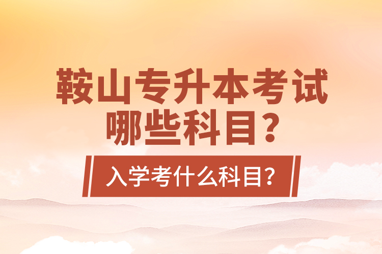 鞍山專升本考試哪些科目？入學(xué)考什么科目？