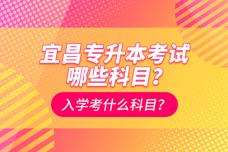 宜昌專升本考試哪些科目？入學(xué)考什么科？