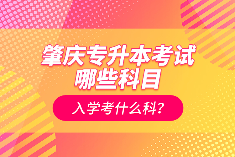肇慶專升本考試哪些科目？入學(xué)考什么科？