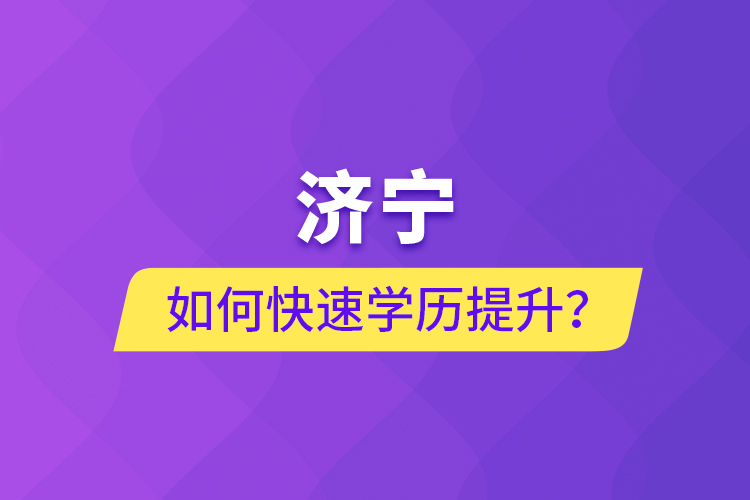 濟寧如何快速提升學歷？
